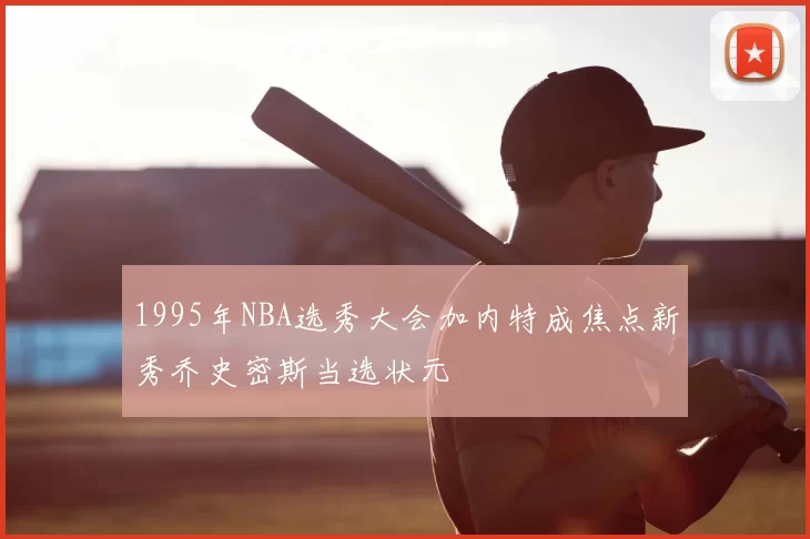 1995年NBA选秀大会加内特成焦点新秀乔史密斯当选状元