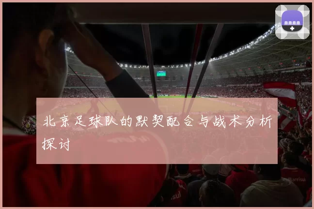 北京足球队的默契配合与战术分析探讨