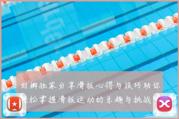 刘娜独家分享滑板心得与技巧助你轻松掌握滑板运动的乐趣与挑战