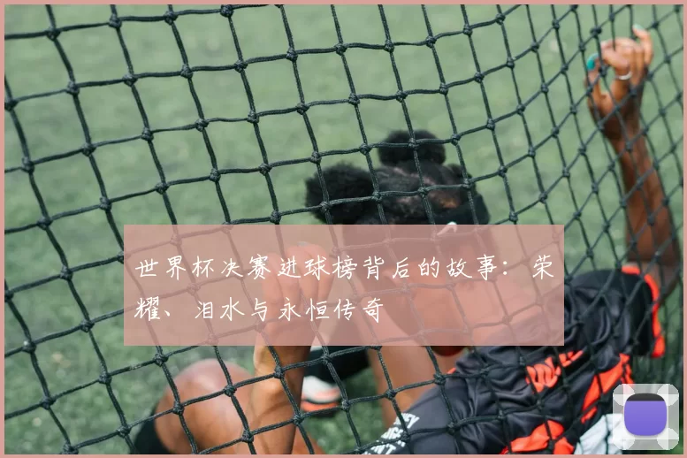 世界杯决赛进球榜背后的故事：荣耀、泪水与永恒传奇