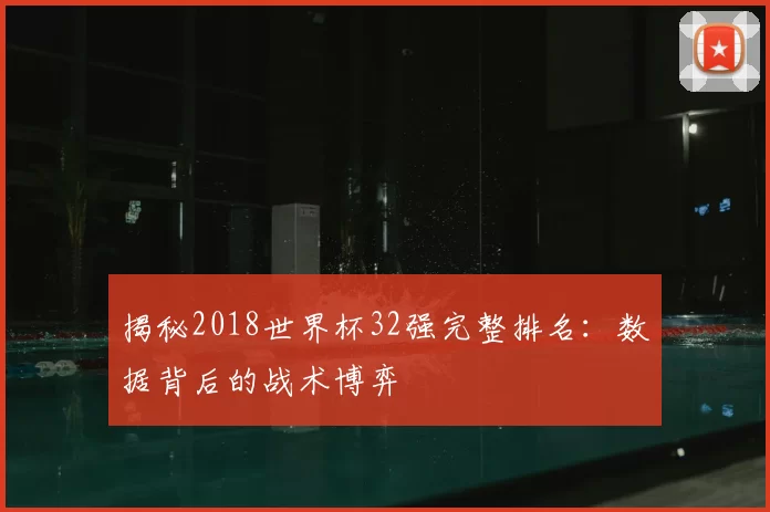 揭秘2018世界杯32强完整排名：数据背后的战术博弈