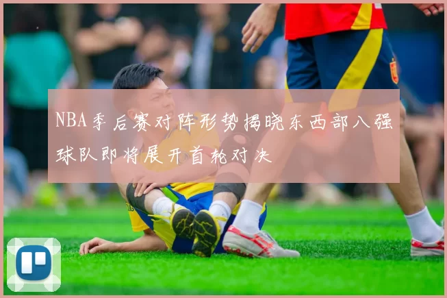 NBA季后赛对阵形势揭晓东西部八强球队即将展开首轮对决