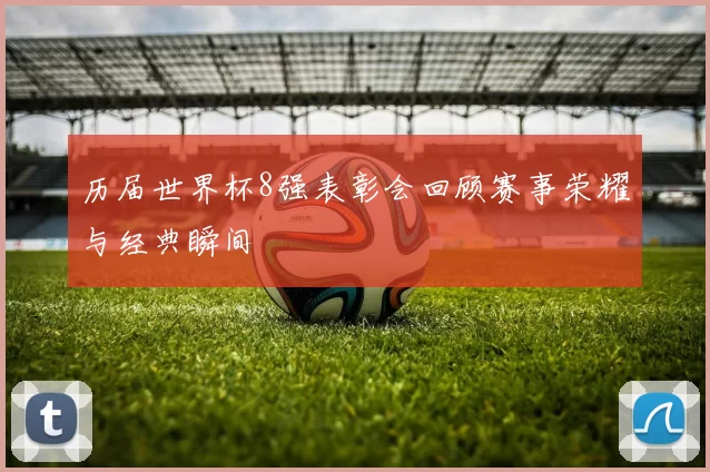 历届世界杯8强表彰会回顾赛事荣耀与经典瞬间