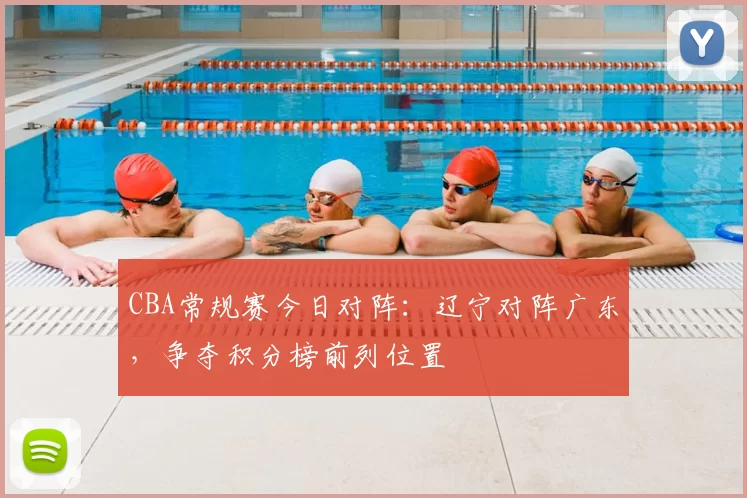CBA常规赛今日对阵：辽宁对阵广东，争夺积分榜前列位置