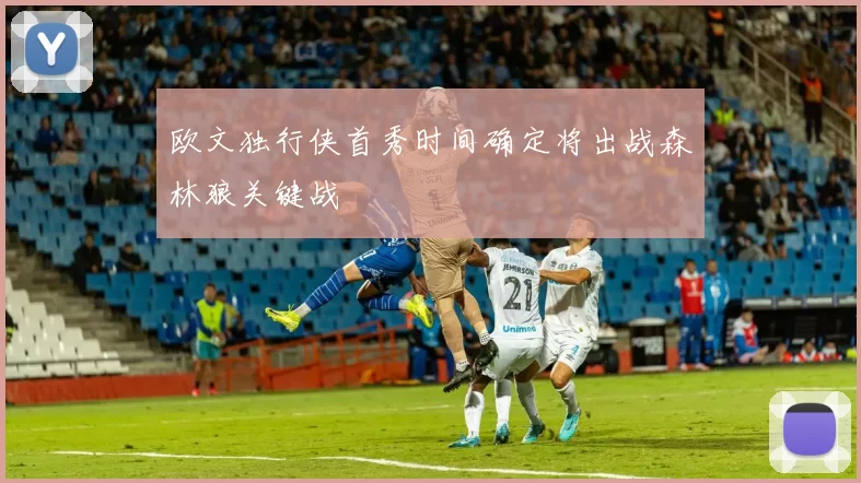 欧文独行侠首秀时间确定将出战森林狼关键战