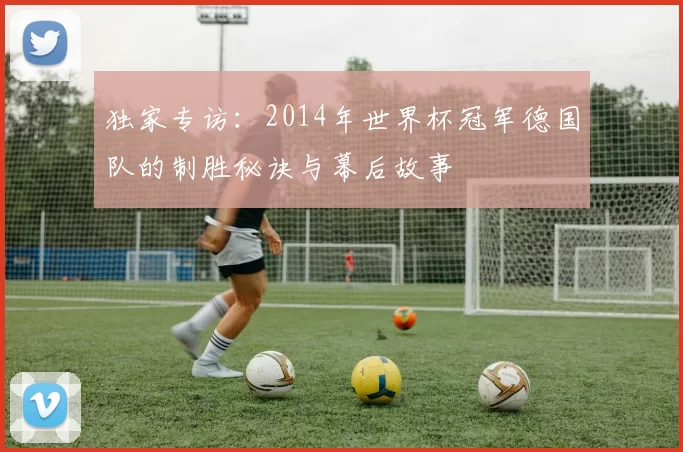 独家专访：2014年世界杯冠军德国队的制胜秘诀与幕后故事