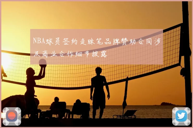 NBA球员签约走珠笔品牌赞助合同涉及商业合作细节披露