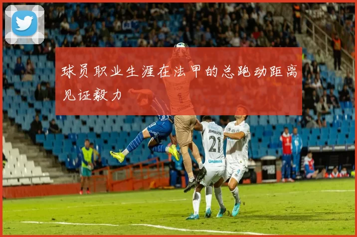 球员职业生涯在法甲的总跑动距离见证毅力