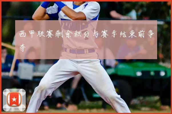 西甲联赛剩余积分与赛季结束前争夺
