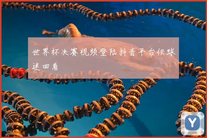 世界杯决赛视频登陆抖音平台供球迷回看