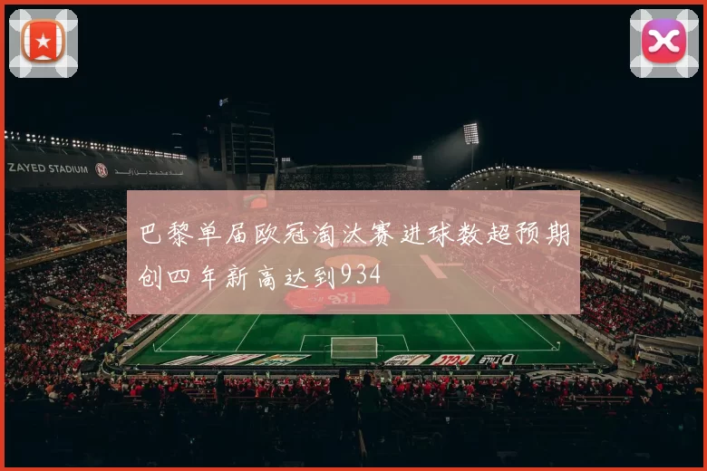 巴黎单届欧冠淘汰赛进球数超预期创四年新高达到934