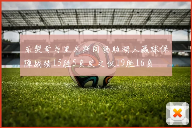 东契奇与里夫斯同场助湖人赢球保障战绩15胜5负反之仅19胜16负