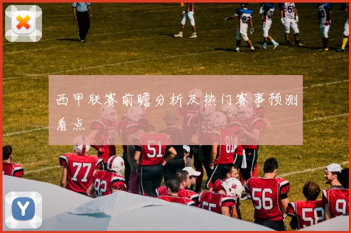 西甲联赛前瞻分析及热门赛事预测看点