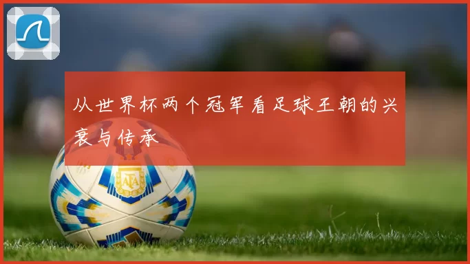 从世界杯两个冠军看足球王朝的兴衰与传承