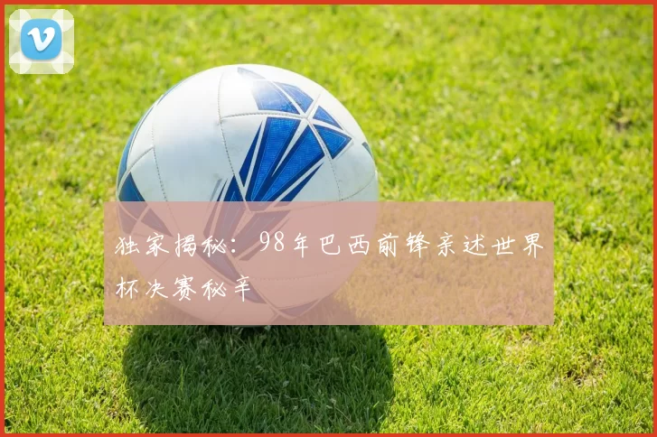 独家揭秘：98年巴西前锋亲述世界杯决赛秘辛