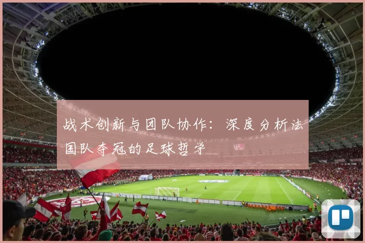 战术创新与团队协作：深度分析法国队夺冠的足球哲学