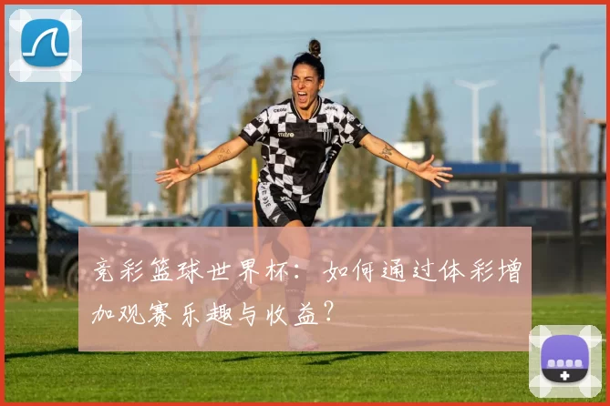 竞彩篮球世界杯:如何通过体彩增加观赛乐趣与收益?