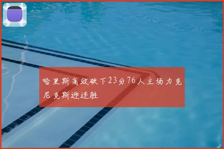 哈里斯高效砍下23分76人主场力克尼克斯迎连胜