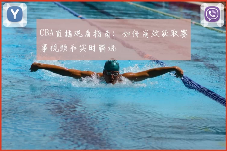 CBA直播观看指南:如何高效获取赛事视频和实时解说