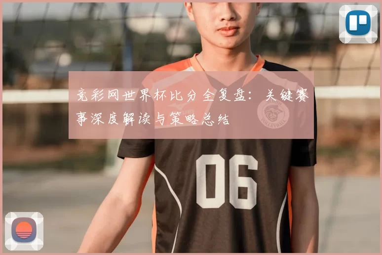 竞彩网世界杯比分全复盘:关键赛事深度解读与策略总结