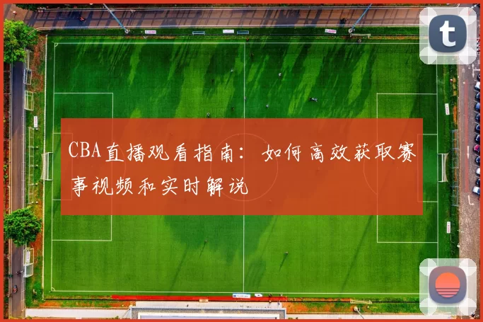 CBA直播观看指南：如何高效获取赛事视频和实时解说