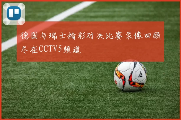 德国与瑞士精彩对决比赛录像回顾尽在CCTV5频道