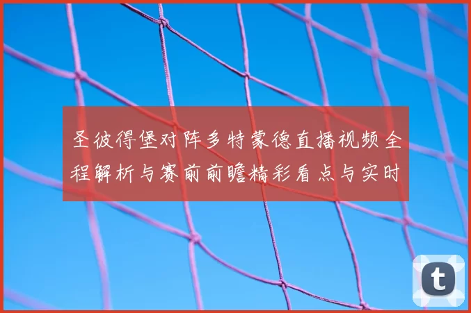 圣彼得堡对阵多特蒙德直播视频全程解析与赛前前瞻精彩看点与实时数据