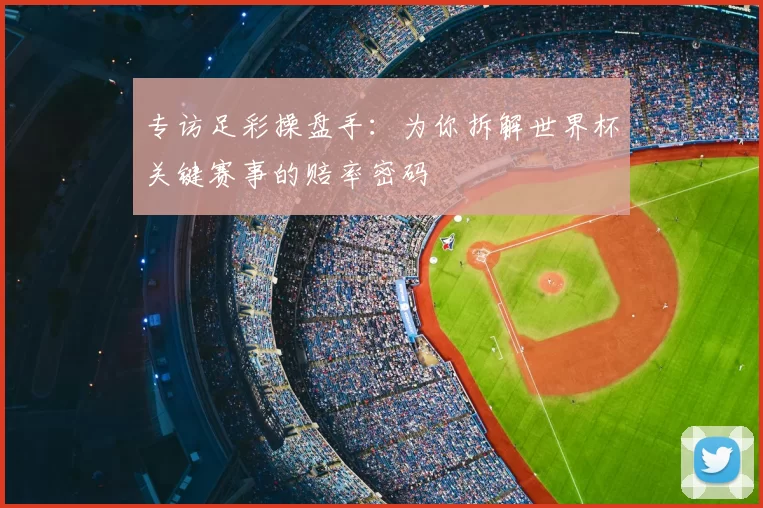 专访足彩操盘手：为你拆解世界杯关键赛事的赔率密码
