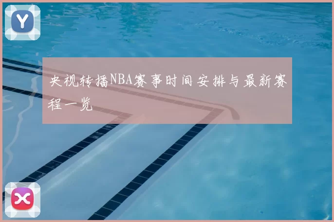 央视转播NBA赛事时间安排与最新赛程一览