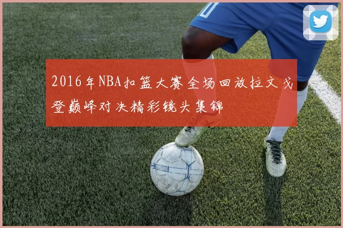 2016年NBA扣篮大赛全场回放拉文戈登巅峰对决精彩镜头集锦