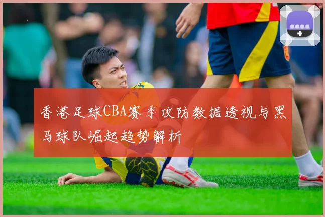 香港足球CBA赛季攻防数据透视与黑马球队崛起趋势解析
