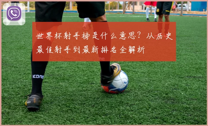 世界杯射手榜是什么意思?从历史最佳射手到最新排名全解析