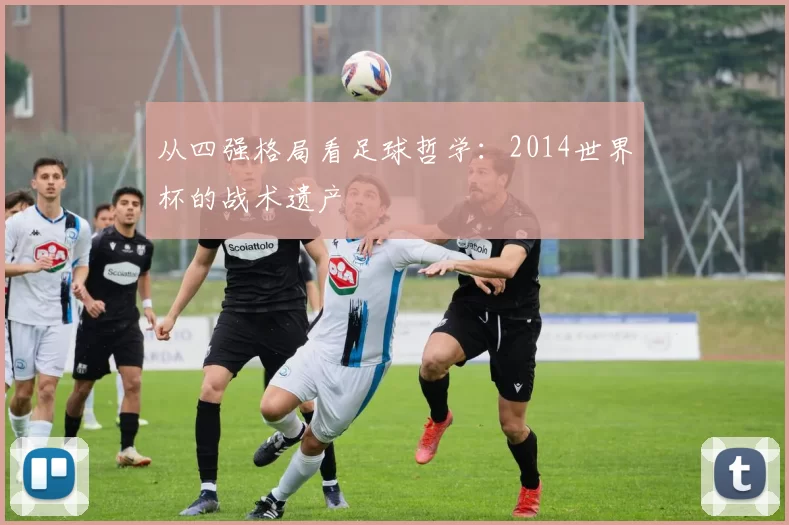 从四强格局看足球哲学:2014世界杯的战术遗产