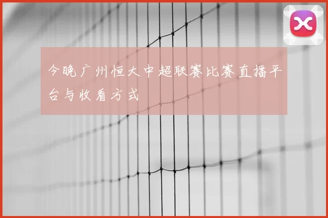 今晚广州恒大中超联赛比赛直播平台与收看方式