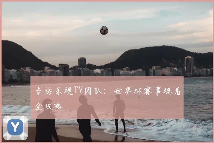 专访乐视TV团队：世界杯赛事观看全攻略