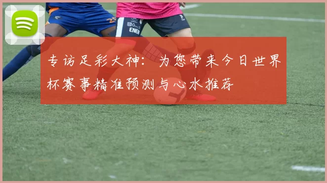 专访足彩大神：为您带来今日世界杯赛事精准预测与心水推荐