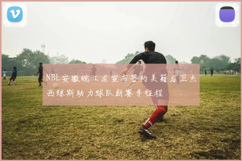 NBL安徽皖江龙宣布签约美籍后卫杰西琼斯助力球队新赛季征程