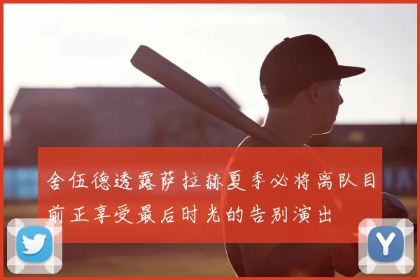 舍伍德透露萨拉赫夏季必将离队目前正享受最后时光的告别演出